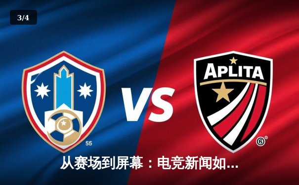 从赛场到屏幕：电竞新闻如何重塑全球体育传播格局 - 3