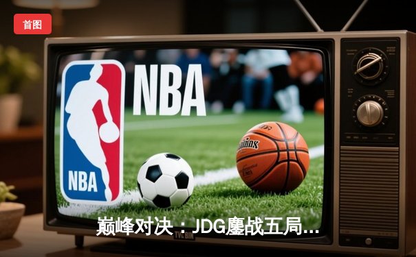 巅峰对决：JDG鏖战五局力克T1，勇夺英雄联盟季中冠军赛桂冠