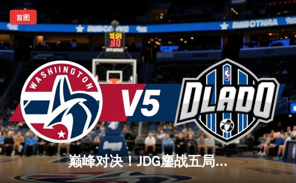 巅峰对决！JDG鏖战五局险胜BLG登顶LPL春季赛，Knight沙皇主宰决胜局