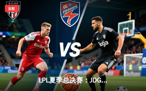 LPL夏季总决赛：JDG鏖战五局力克BLG，勇夺联赛冠军并锁定S赛席位