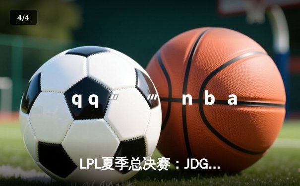 LPL夏季总决赛：JDG鏖战五局力克BLG，勇夺联赛冠军并锁定S赛席位 - 4