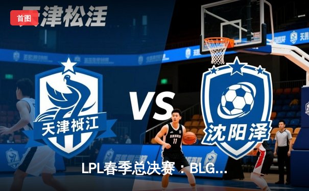 LPL春季总决赛：BLG逆势翻盘夺冠，JackeyLove关键团战封神