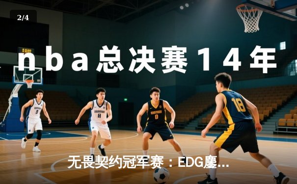 无畏契约冠军赛：EDG鏖战五局力克GEN，中国战队首进四强创历史 - 2