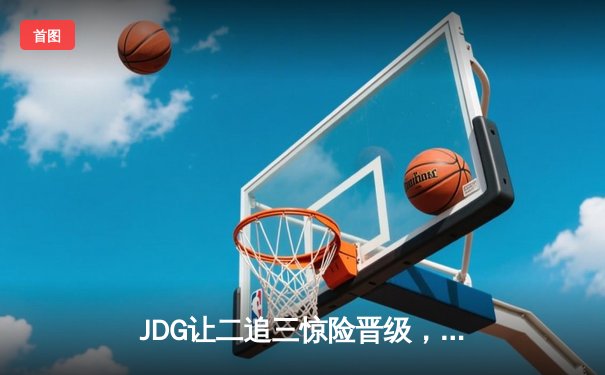 JDG让二追三惊险晋级，369纳尔一拍定乾坤锁定MSI门票