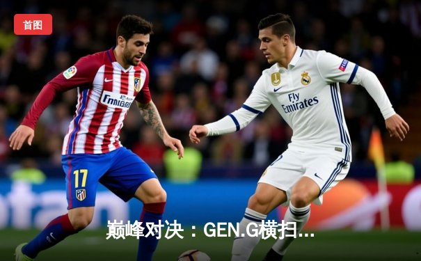 巅峰对决：GEN.G横扫T1夺得2024 LCK春季赛冠军，Chovy加冕FMVP