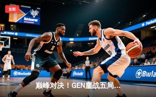 巅峰对决！GEN鏖战五局险胜T1，成功卫冕2024LCK春季赛冠军