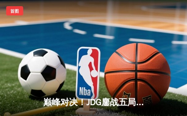 巅峰对决！JDG鏖战五局力克T1，勇夺2023英雄联盟全球总决赛冠军