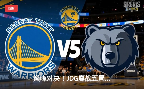 巅峰对决！JDG鏖战五局力克T1，369酒桶关键开团锁定胜局