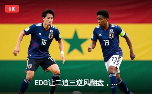 EDG让二追三逆风翻盘，Viper五杀霞锁定全球总决赛四强席位