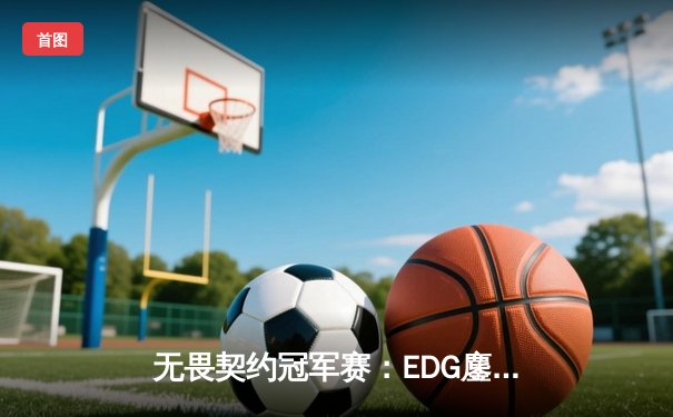 无畏契约冠军赛：EDG鏖战五局力克PRX，中国战队首夺世界冠军创历史