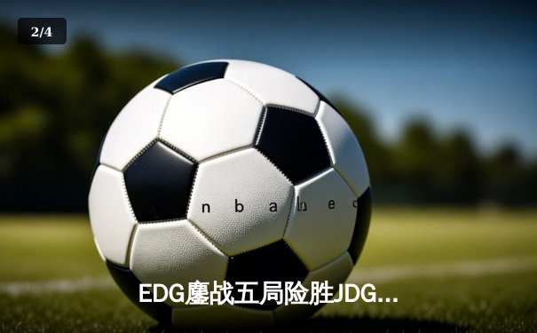 EDG鏖战五局险胜JDG，Viper霞五杀锁定季后赛关键胜利 - 2