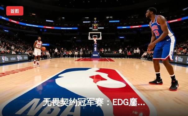 无畏契约冠军赛：EDG鏖战五局力克GEN，创历史首进四强