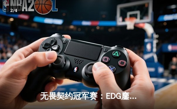 无畏契约冠军赛：EDG鏖战五局力克GEN，创历史首进四强 - 2