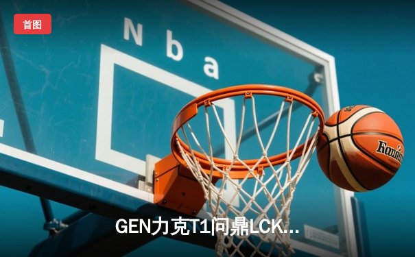 GEN力克T1问鼎LCK春冠，Chovy沙皇主宰决胜局