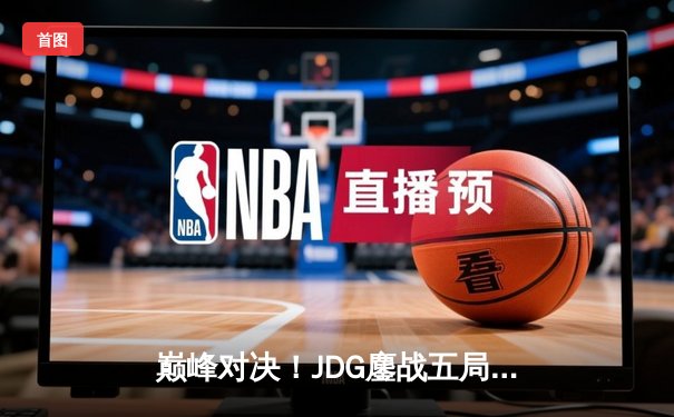 巅峰对决！JDG鏖战五局险胜T1，369神级纳尔助队挺进MSI决赛