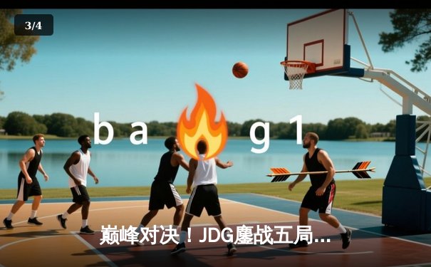 巅峰对决！JDG鏖战五局险胜T1，369神级纳尔助队挺进MSI决赛 - 3