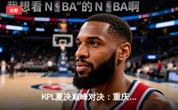 KPL夏决巅峰对决：重庆狼队鏖战七局险胜北京WB，Fly斩获FMVP
