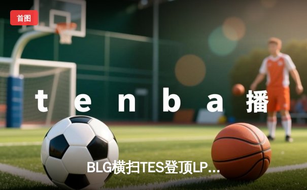 BLG横扫TES登顶LPL春决，Elk超神霞助队斩获MSI席位