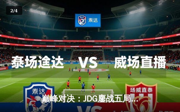 巅峰对决：JDG鏖战五局力克T1，成功挺进英雄联盟全球总决赛四强 - 2