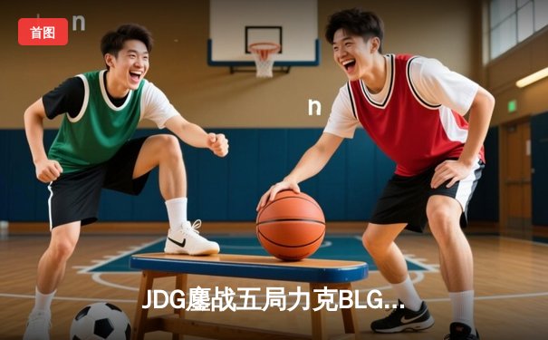 JDG鏖战五局力克BLG，369超神发挥助队挺进LPL春季赛总决赛