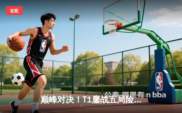 巅峰对决！T1鏖战五局险胜Gen.G，Faker沙皇绝境开团锁定LCK春冠门票