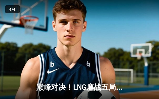 巅峰对决！LNG鏖战五局力克JDG，S13世界赛门票悬念再起 - 4