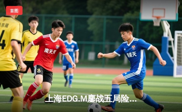 上海EDG.M鏖战五局险胜北京WB，清清关羽关键绕后锁定季后赛席位