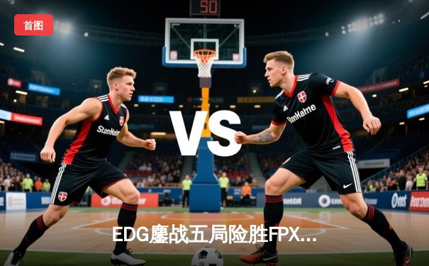 EDG鏖战五局险胜FPX，Viper超神厄斐琉斯锁定季后赛席位