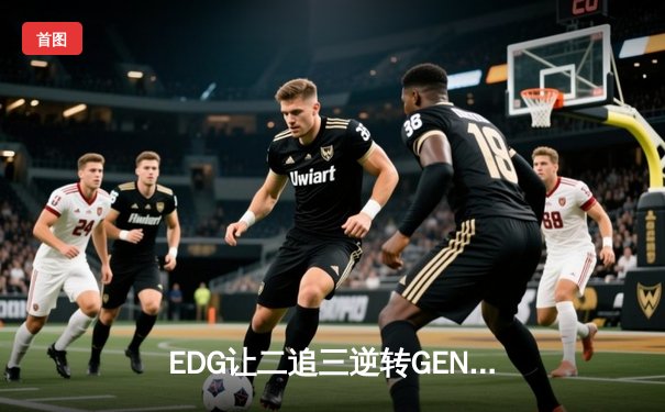 EDG让二追三逆转GEN，Viper超神卢锡安锁定总决赛席位