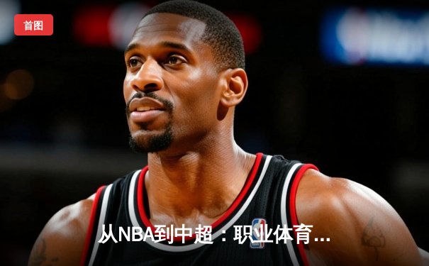 从NBA到中超：职业体育的商业化迷思与竞技本质回归