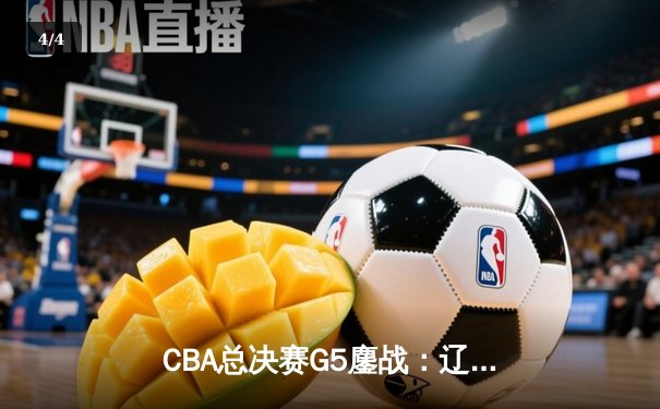 CBA总决赛G5鏖战：辽宁本钢加时逆转广东宏远 成功卫冕总冠军 - 4