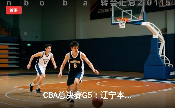 CBA总决赛G5：辽宁本钢加时险胜广东宏远 实现三连冠伟业