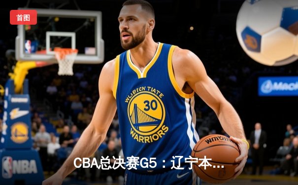 CBA总决赛G5：辽宁本钢加时险胜广东宏远 实现三连冠伟业
