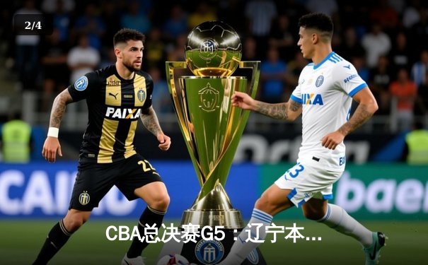 CBA总决赛G5：辽宁本钢加时险胜广东宏远 实现三连冠伟业 - 2