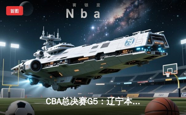 CBA总决赛G5：辽宁本钢加时险胜广东宏远 实现三连冠伟业